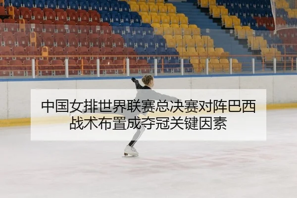 中国女排世界联赛总决赛对阵巴西 战术布置成夺冠关键因素
